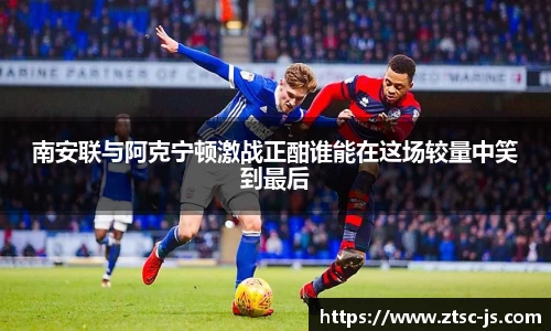 南安联与阿克宁顿激战正酣谁能在这场较量中笑到最后