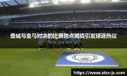 曼城与皇马对决的比赛地点揭晓引发球迷热议