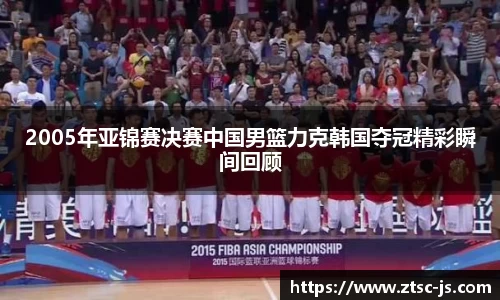 2005年亚锦赛决赛中国男篮力克韩国夺冠精彩瞬间回顾